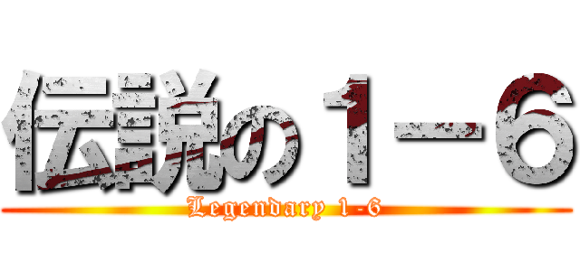 伝説の１－６ (Legendary 1-6)