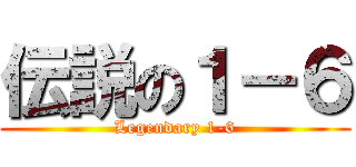 伝説の１－６ (Legendary 1-6)