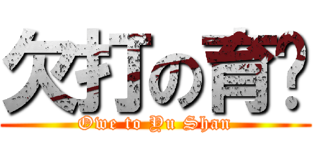 欠打の育姍 (Owe to Yu Shan)