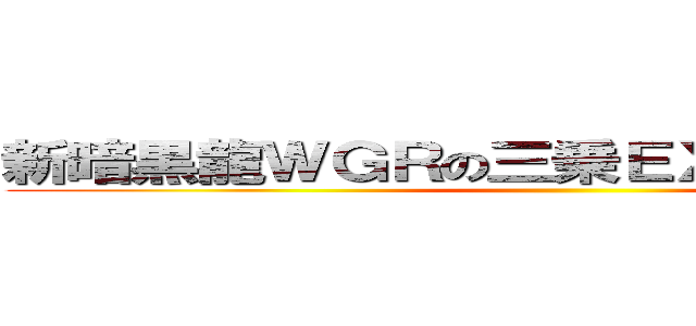 新暗黒龍ＷＧＲの三乗ＥＸカタストロフィ ()