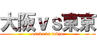 大阪ｖｓ東京 (osaka vs tokyo)