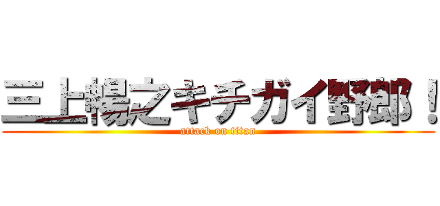 三上暢之キチガイ野郎！ (attack on titan)