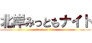 北岸みっともナイト (attack on titan)