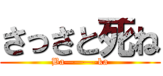 さっさと死ね (Ba———-ka)
