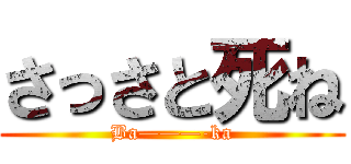 さっさと死ね (Ba———-ka)