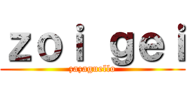 ｚｏｉ ｇｅｉ (zazaguello)
