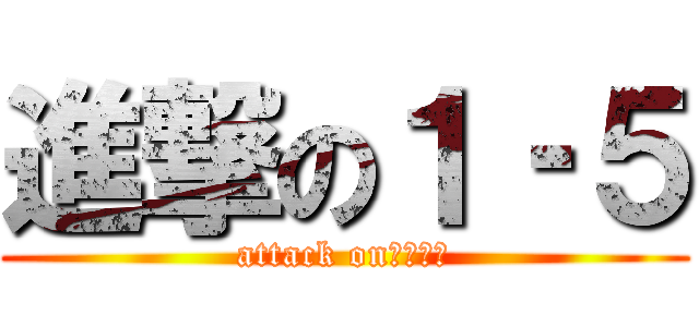 進撃の１‐５ (attack on　１‐５)