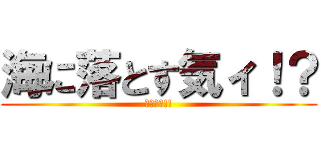 海に落とす気ィ！？ (ﾔﾒﾛｰ!!)