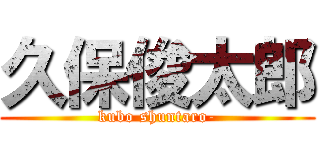 久保俊太郎 (kubo shuntaro-)