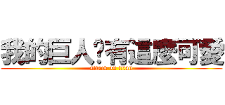 我的巨人哪有這麼可愛 (attack on titan)
