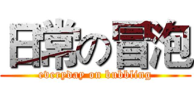 日常の冒泡 (everyday on bubbling)