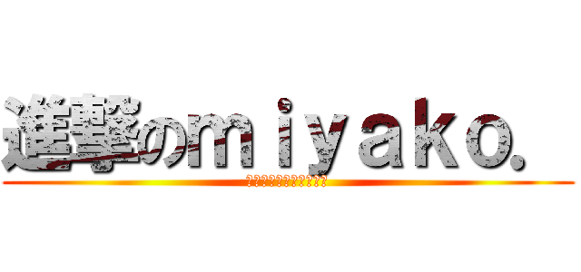 進撃のｍｉｙａｋｏ． (部屋を散らかしちゃうぞ)