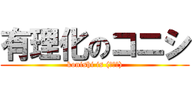 有理化のコニシ (konishi is (ﾟ∀。))