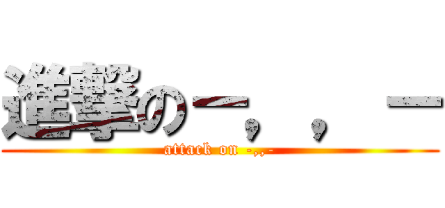 進撃の－，，－ (attack on -,,-)