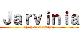 Ｊａｒｖｉｎｉａ (the perfect butcher)