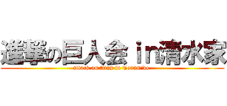 進撃の巨人会ｉｎ清水家 (attack on titan in Terumike )