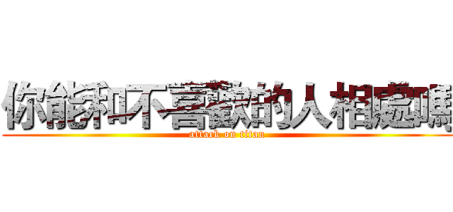 你能和不喜歡的人相處嗎 (attack on titan)