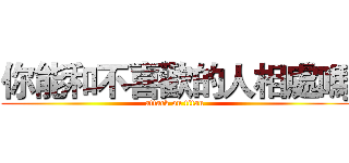 你能和不喜歡的人相處嗎 (attack on titan)