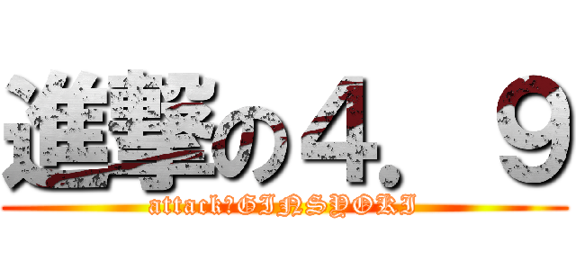 進撃の４．９ (attack　GINSYOKI)