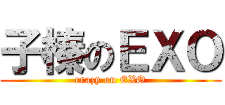 子榛のＥＸＯ (crazy on EXO)