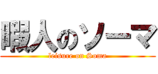 暇人のソーマ (leisure on Soma)