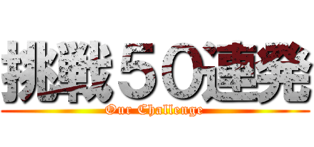 挑戦５０連発 (Our Challenge)