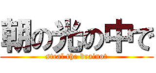 朝の光の中で (steal the brainot)