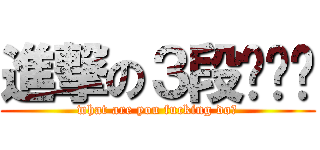 進撃の３段ˊˇˋ (what are you fucking do?)