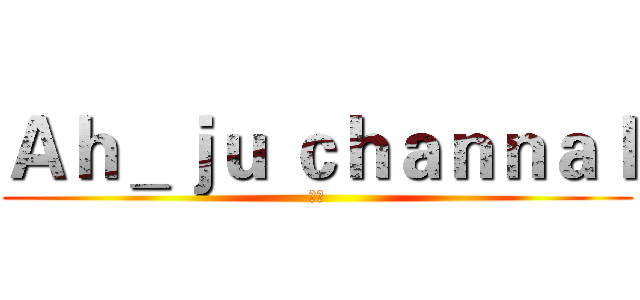 Ａｈ＿ｊｕ ｃｈａｎｎａｌ (阿橘)