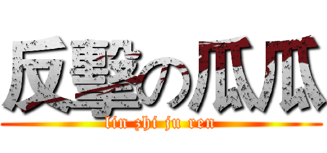 反擊の瓜瓜 (lin zhi ju ren)