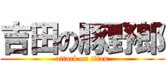 吉田の豚野郎 (attack on titan)