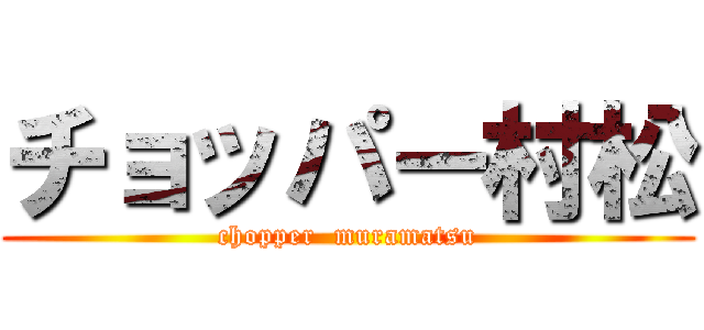 チョッパー村松 (chopper  muramatsu)