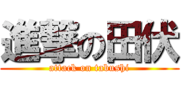 進撃の田伏 (attack on tabushi)