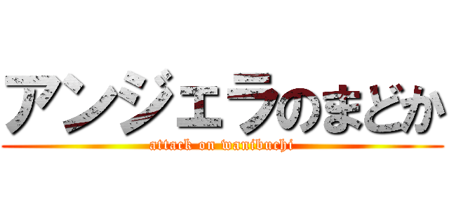 アンジェラのまどか (attack on wanibuchi)