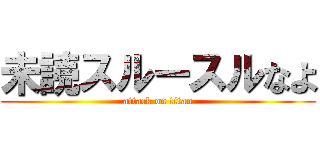 未読スルースルなよ (attack on titan)