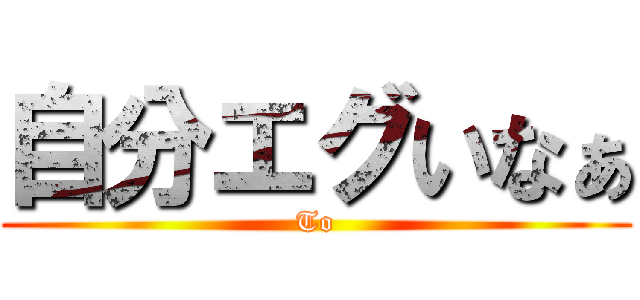 自分エグいなぁ (To)