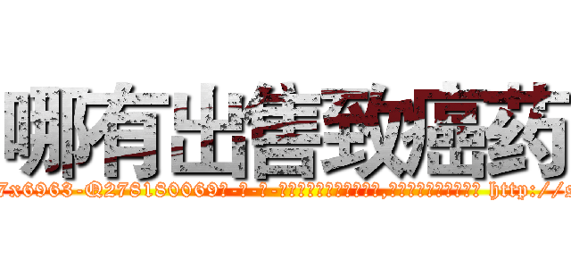 哪有出售致癌药 (哪有出售致癌药【电-186x2687x6963-Q278180069元-吉-药-业】我们做的是长期生意,靠的是老客户长期支持 http://sngk.net/siuFeH
)
