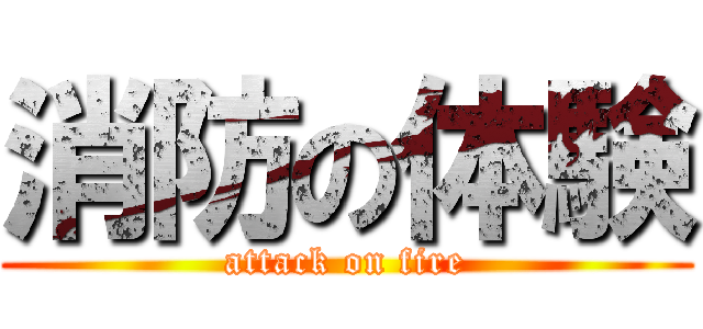 消防の体験 (attack on fire)