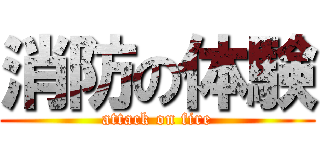 消防の体験 (attack on fire)