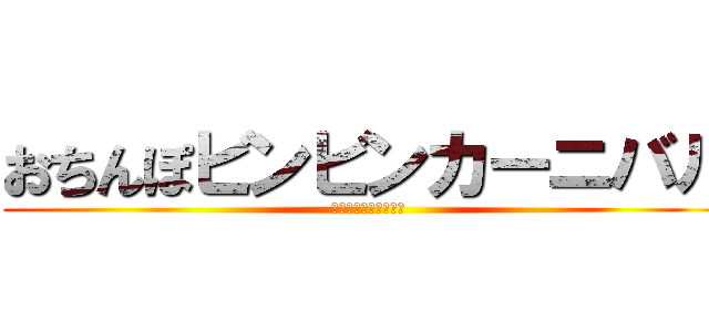 おちんぽビンビンカーニバル (粗チンデカチン喜んで)