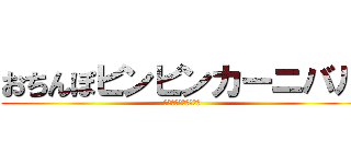 おちんぽビンビンカーニバル (粗チンデカチン喜んで)