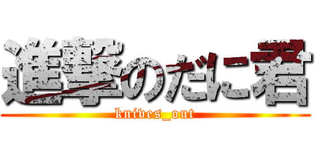 進撃のだに君 (knives_out)