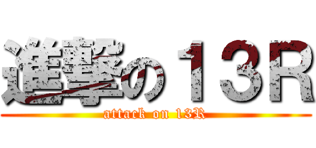 進撃の１３Ｒ (attack on 13R)