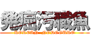 発癌汚職魚 (KOREAN  NODOGURO)