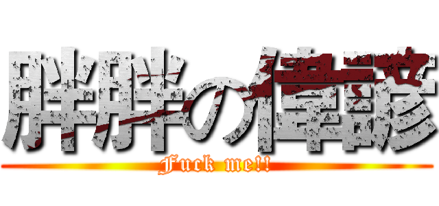胖胖の偉諺 (Fuck me!!)
