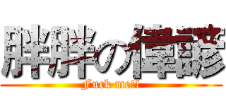 胖胖の偉諺 (Fuck me!!)
