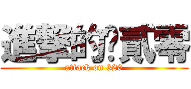 進撃的叁貳零 (attack on 320)