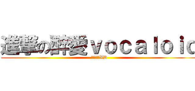 進撃の醉愛ｖｏｃａｌｏｉｄ (不讚嗎?XD)