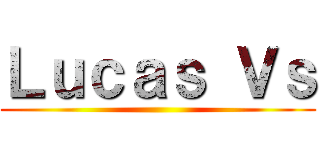 Ｌｕｃａｓ Ｖｓ ()