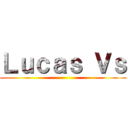Ｌｕｃａｓ Ｖｓ ()